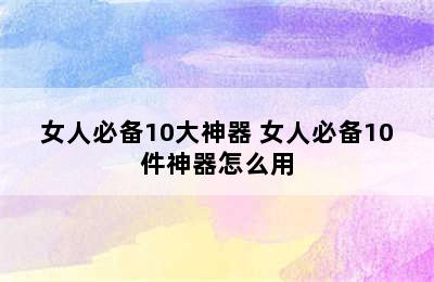 女人必备10大神器 女人必备10件神器怎么用